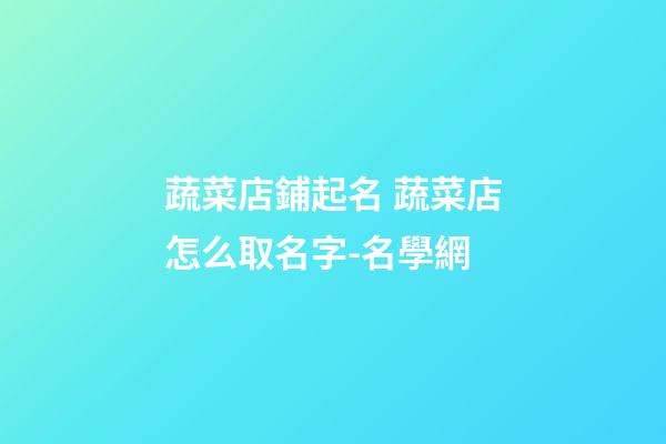 蔬菜店鋪起名 蔬菜店怎么取名字-名學網-第1張-店鋪起名-玄機派